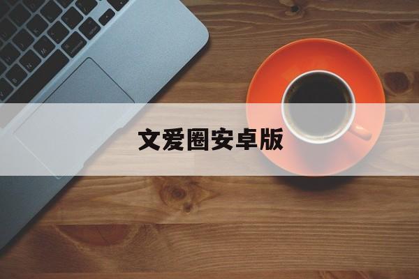 文爱圈安卓版(圈爱软件怎么样)