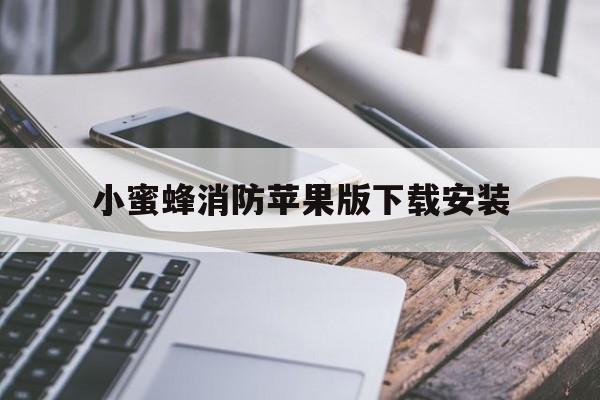 小蜜蜂消防苹果版下载安装(小蜜蜂平台官网)