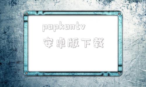 popkontv安卓版下载iphone看免费视频的app-第1张图片-太平洋在线下载